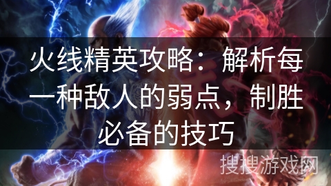 火线精英攻略：解析每一种敌人的弱点，制胜必备的技巧