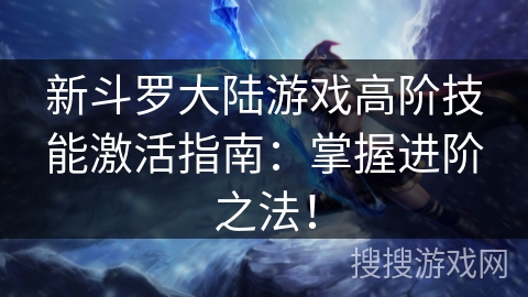 新斗罗大陆游戏高阶技能激活指南：掌握进阶之法！