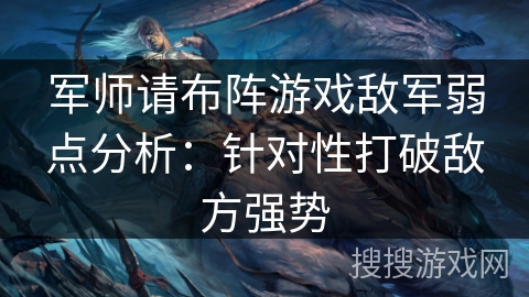 军师请布阵游戏敌军弱点分析:针对性打破敌方强势 军师请布阵游戏敌军弱点分析:针对性打破敌方强势
