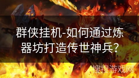 群侠挂机-如何通过炼器坊打造传世神兵? 群侠挂机-如何通过炼器坊打造传世神兵?