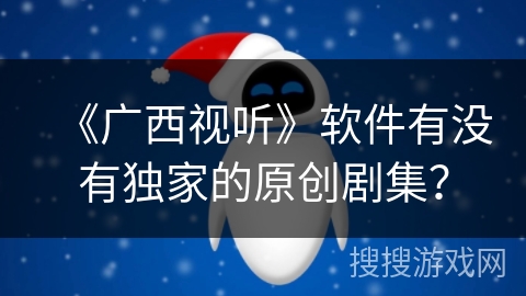 《广西视听》软件有没有独家的原创剧集? 《广西视听》软件有没有独家的原创剧集?