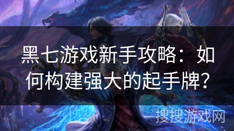 黑七游戏新手攻略:如何构建强大的起手牌? 黑七游戏新手攻略:如何构建强大的起手牌?