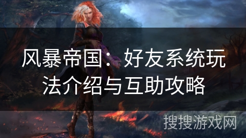 风暴帝国:好友系统玩法介绍与互助攻略 风暴帝国:好友系统玩法介绍与互助攻略