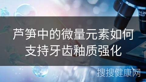 芦笋中的微量元素如何支持牙齿釉质强化