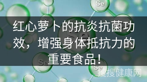 红心萝卜的抗炎抗菌功效，增强身体抵抗力的重要食品！