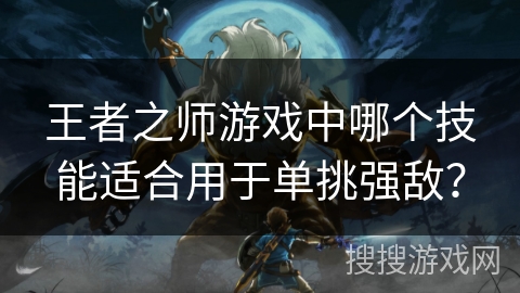 王者之师游戏中哪个技能适合用于单挑强敌？