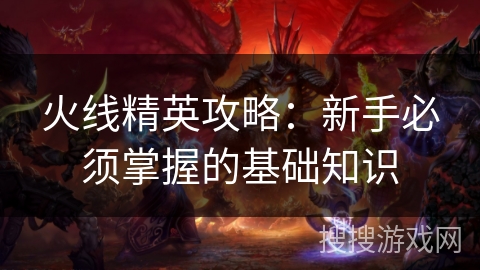火线精英攻略:新手必须掌握的基础知识 火线精英攻略:新手必须掌握的基础知识