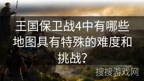 王国保卫战4中有哪些地图具有特殊的难度和挑战? 王国保卫战4中有哪些地图具有特殊的难度和挑战?