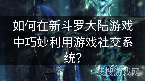 如何在新斗罗大陆游戏中巧妙利用游戏社交系统？