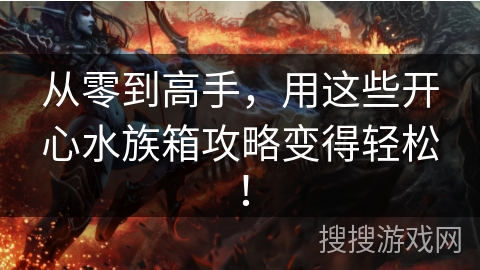 从零到高手，用这些开心水族箱攻略变得轻松！