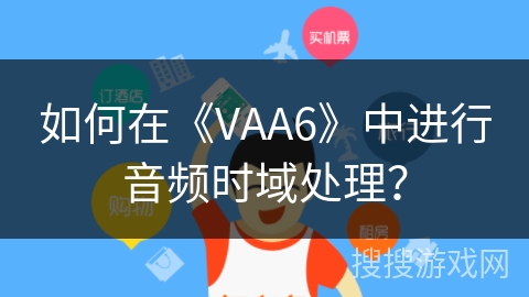 如何在《VAA6》中进行音频时域处理？