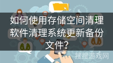 如何使用存储空间清理软件清理系统更新备份文件? 如何使用存储空间清理软件清理系统更新备份文件?