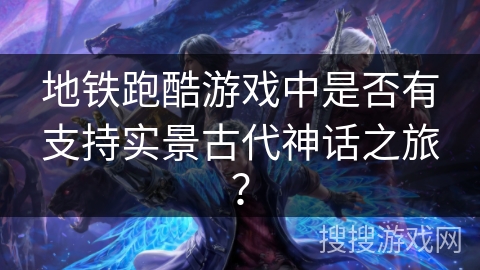 地铁跑酷游戏中是否有支持实景古代神话之旅？