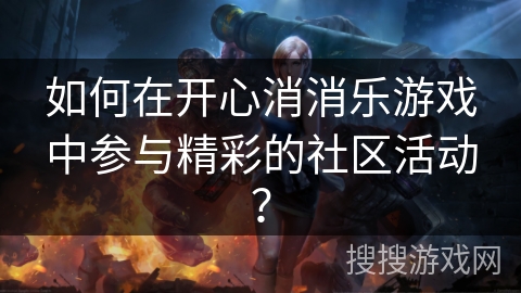 如何在开心消消乐游戏中参与精彩的社区活动？