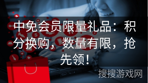 中免会员限量礼品：积分换购，数量有限，抢先领！