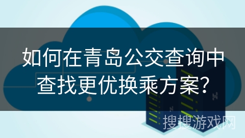 如何在青岛公交查询中查找更优换乘方案？