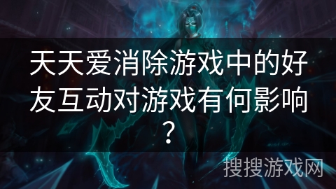 天天爱消除游戏中的好友互动对游戏有何影响？