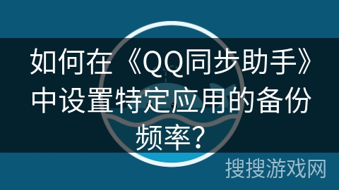 如何在《QQ同步助手》中设置特定应用的备份频率？