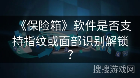 《保险箱》软件是否支持指纹或面部识别解锁? 《保险箱》软件是否支持指纹或面部识别解锁?