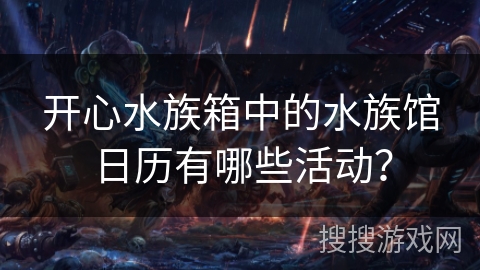 开心水族箱中的水族馆日历有哪些活动? 开心水族箱中的水族馆日历有哪些活动?