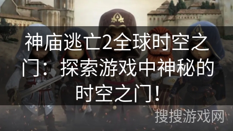 神庙逃亡2全球时空之门：探索游戏中神秘的时空之门！