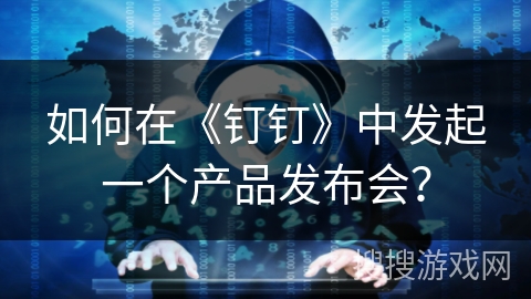 如何在《钉钉》中发起一个产品发布会？