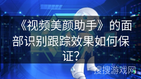 《视频美颜助手》的面部识别跟踪效果如何保证？