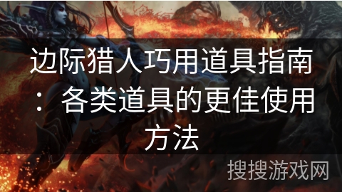 边际猎人巧用道具指南：各类道具的更佳使用方法