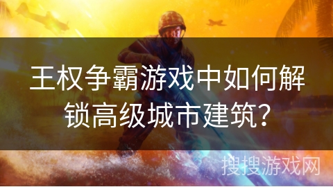 王权争霸游戏中如何解锁高级城市建筑？