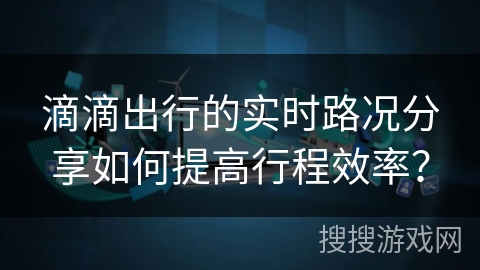 滴滴出行的实时路况分享如何提高行程效率？