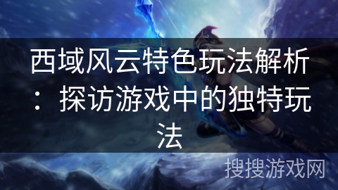 西域风云特色玩法解析：探访游戏中的独特玩法