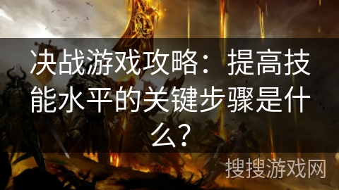 决战游戏攻略:提高技能水平的关键步骤是什么? 决战游戏攻略:提高技能水平的关键步骤是什么?