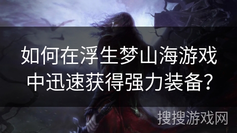 如何在浮生梦山海游戏中迅速获得强力装备? 如何在浮生梦山海游戏中迅速获得强力装备?