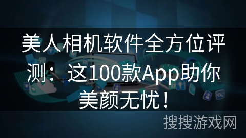 美人相机软件全方位评测：这100款App助你美颜无忧！