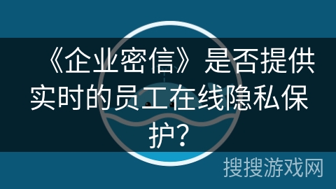 《企业密信》是否提供实时的员工在线隐私保护？