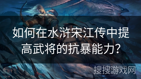 如何在水浒宋江传中提高武将的抗暴能力? 如何在水浒宋江传中提高武将的抗暴能力?
