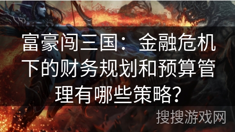富豪闯三国：金融危机下的财务规划和预算管理有哪些策略？