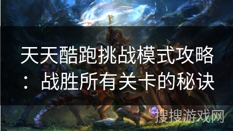 天天酷跑挑战模式攻略:战胜所有关卡的秘诀 天天酷跑挑战模式攻略:战胜所有关卡的秘诀