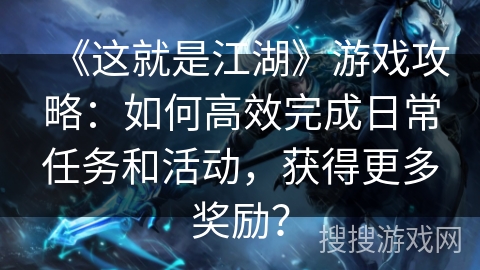 《这就是江湖》游戏攻略:如何高效完成日常任务和活动,获得更多奖励? 《这就是江湖》游戏攻略:如何高效完成日常任务和活动,获得更多奖励?