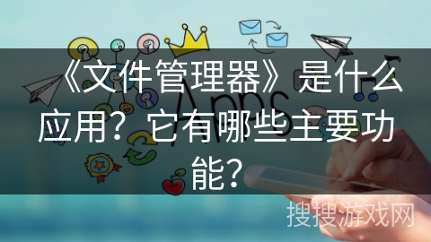 《文件管理器》是什么应用？它有哪些主要功能？