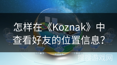 怎样在《Koznak》中查看好友的位置信息？