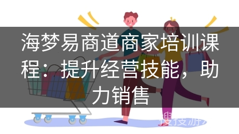 海梦易商道商家培训课程：提升经营技能，助力销售