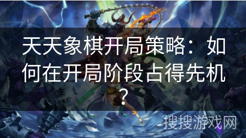 天天象棋开局策略：如何在开局阶段占得先机？