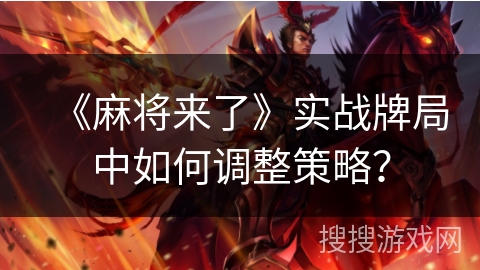 《麻将来了》实战牌局中如何调整策略？