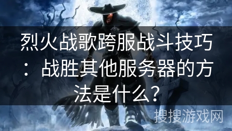烈火战歌跨服战斗技巧：战胜其他服务器的方法是什么？