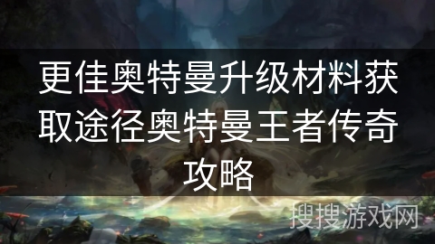 更佳奥特曼升级材料获取途径奥特曼王者传奇攻略