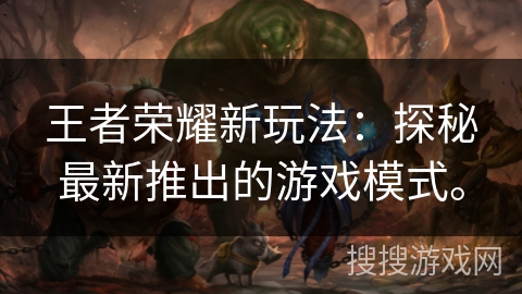 王者荣耀新玩法：探秘最新推出的游戏模式。
