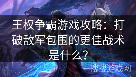 王权争霸游戏攻略:打破敌军包围的更佳战术是什么? 王权争霸游戏攻略:打破敌军包围的更佳战术是什么?