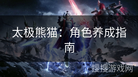 太极熊猫:角色养成指南 太极熊猫:角色养成指南