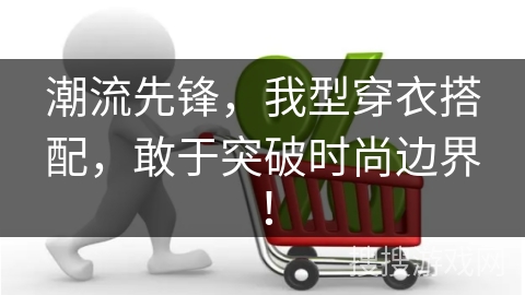 潮流先锋，我型穿衣搭配，敢于突破时尚边界！